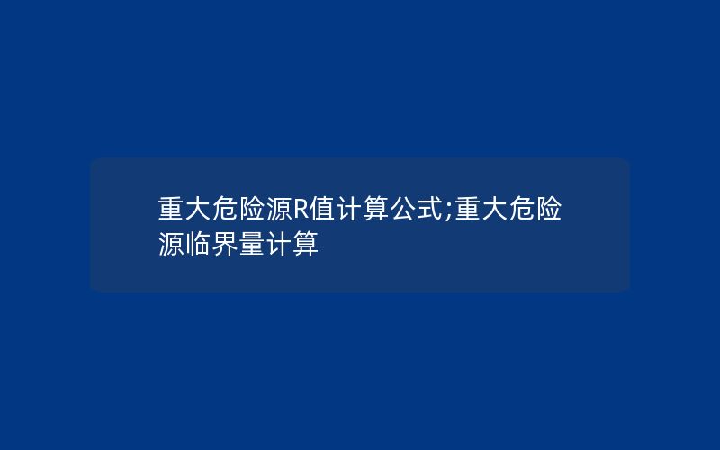 重大危险源R值计算公式;重大危险源临界量计算