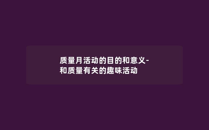 质量月活动的目的和意义-和质量有关的趣味活动