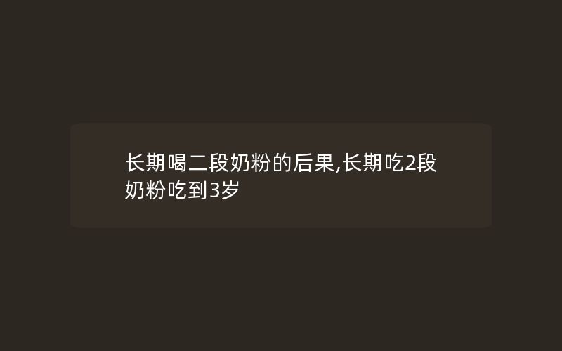 长期喝二段奶粉的后果,长期吃2段奶粉吃到3岁