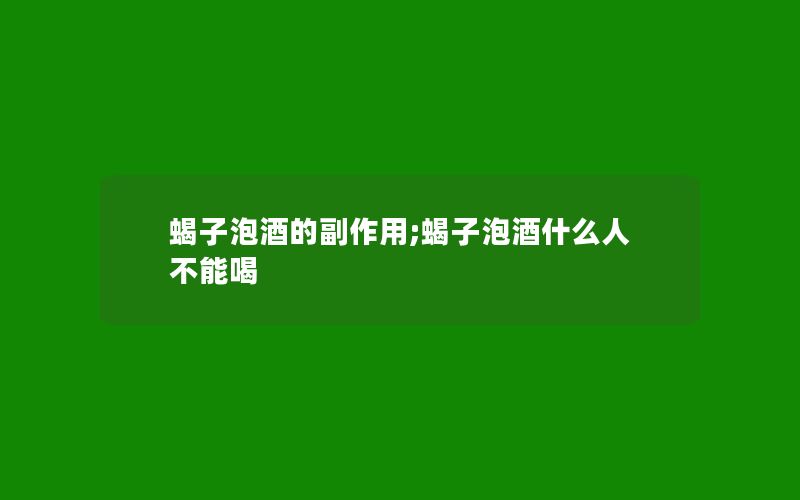 蝎子泡酒的副作用;蝎子泡酒什么人不能喝