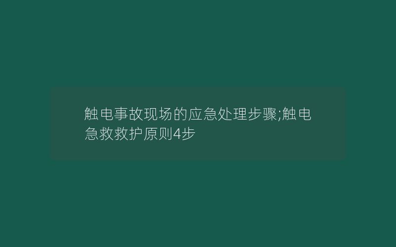 触电事故现场的应急处理步骤;触电急救救护原则4步