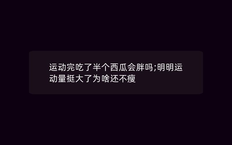 运动完吃了半个西瓜会胖吗;明明运动量挺大了为啥还不瘦