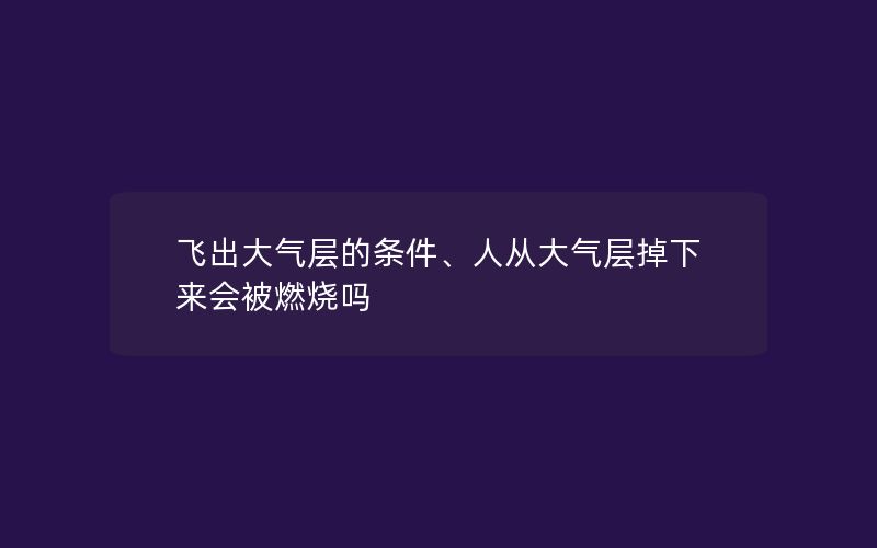 飞出大气层的条件、人从大气层掉下来会被燃烧吗