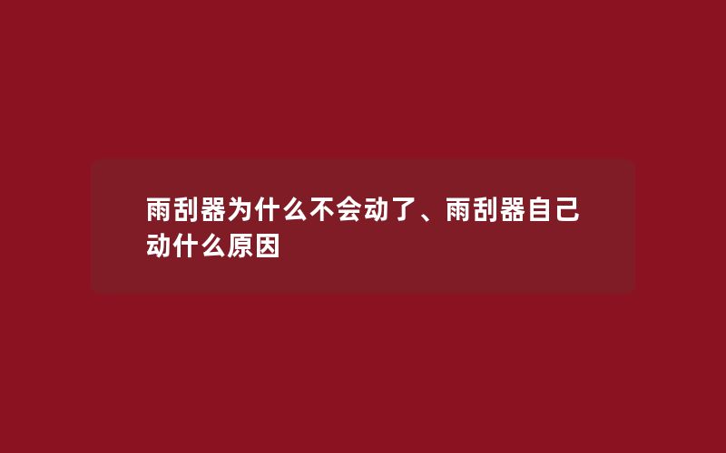 雨刮器为什么不会动了、雨刮器自己动什么原因