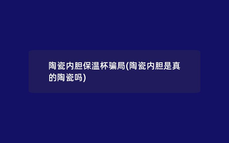 陶瓷内胆保温杯骗局(陶瓷内胆是真的陶瓷吗)