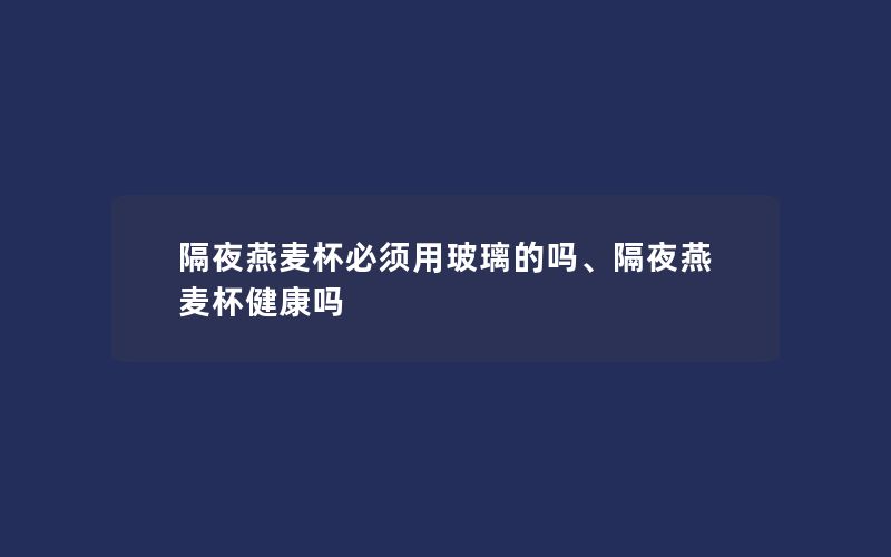 隔夜燕麦杯必须用玻璃的吗、隔夜燕麦杯健康吗