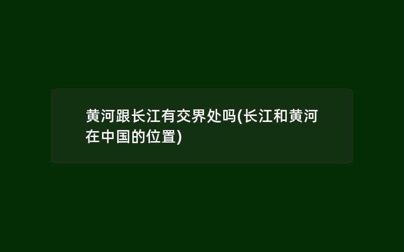 黄河跟长江有交界处吗(长江和黄河在中国的位置)