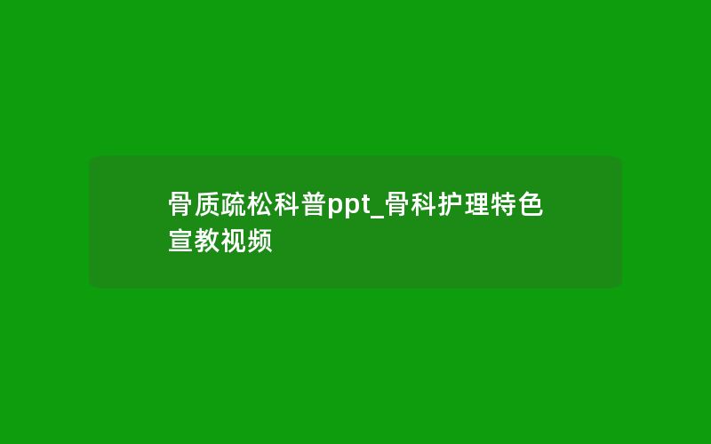 骨质疏松科普ppt_骨科护理特色宣教视频