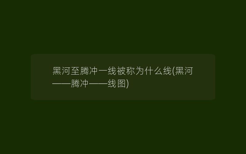 黑河至腾冲一线被称为什么线(黑河――腾冲――线图)