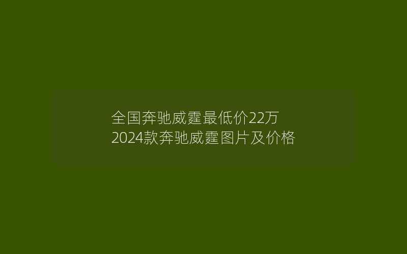 全国奔驰威霆最低价22万 2024款奔驰威霆图片及价格