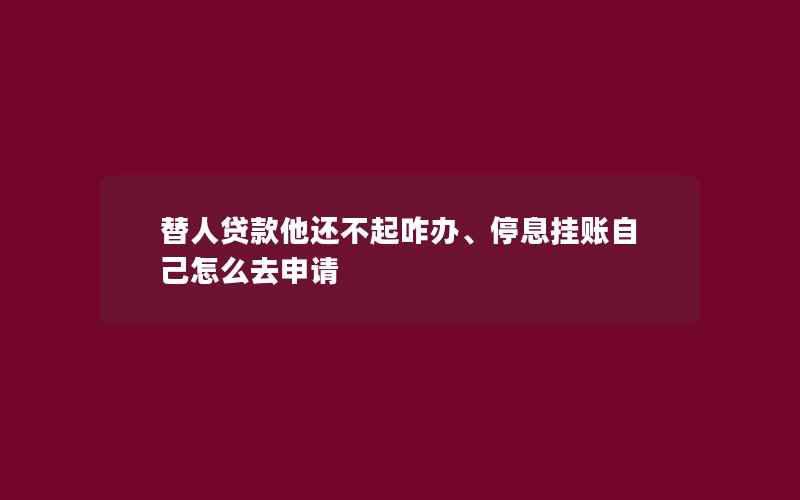 替人贷款他还不起咋办、停息挂账自己怎么去申请