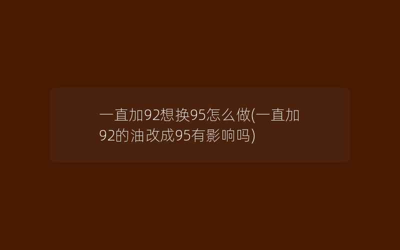 一直加92想换95怎么做(一直加92的油改成95有影响吗)