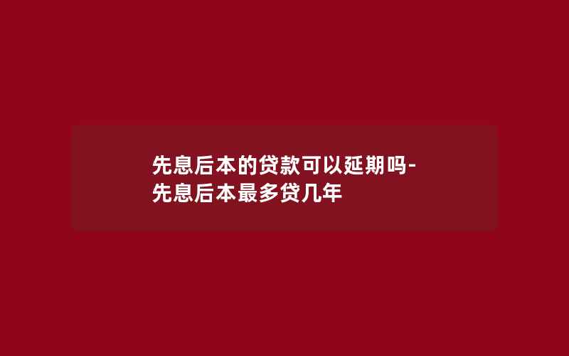 先息后本的贷款可以延期吗-先息后本最多贷几年