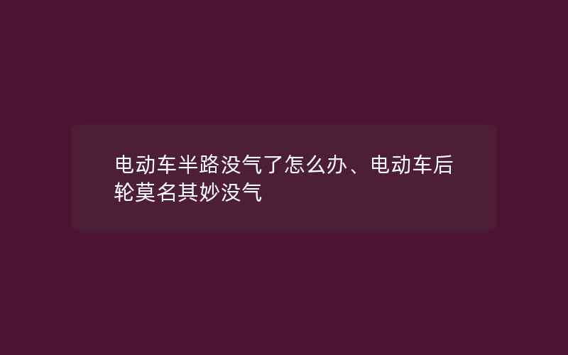 电动车半路没气了怎么办、电动车后轮莫名其妙没气