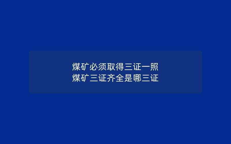 煤矿必须取得三证一照 煤矿三证齐全是哪三证