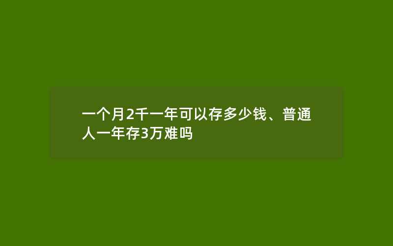 一个月2千一年可以存多少钱、普通人一年存3万难吗