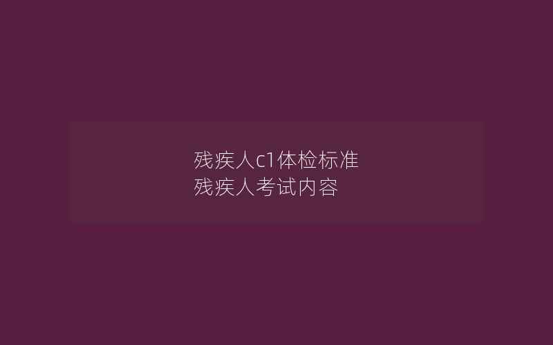 残疾人c1体检标准 残疾人考试内容