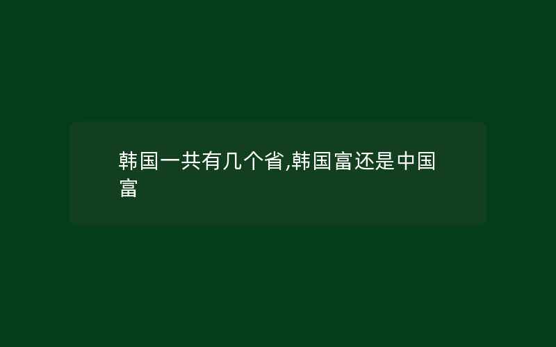 韩国一共有几个省,韩国富还是中国富