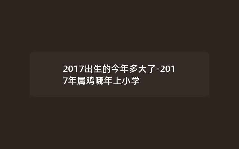 2017出生的今年多大了-2017年属鸡哪年上小学