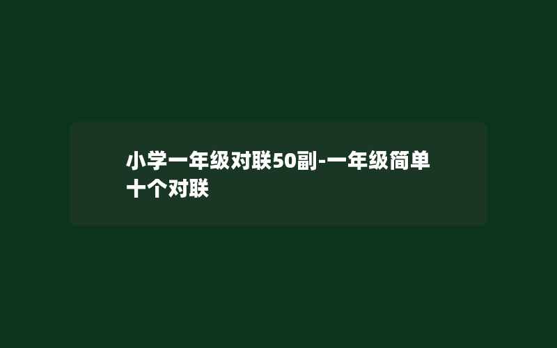 小学一年级对联50副-一年级简单十个对联