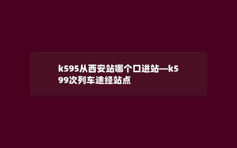 k595从西安站哪个口进站—k599次列车途经站点