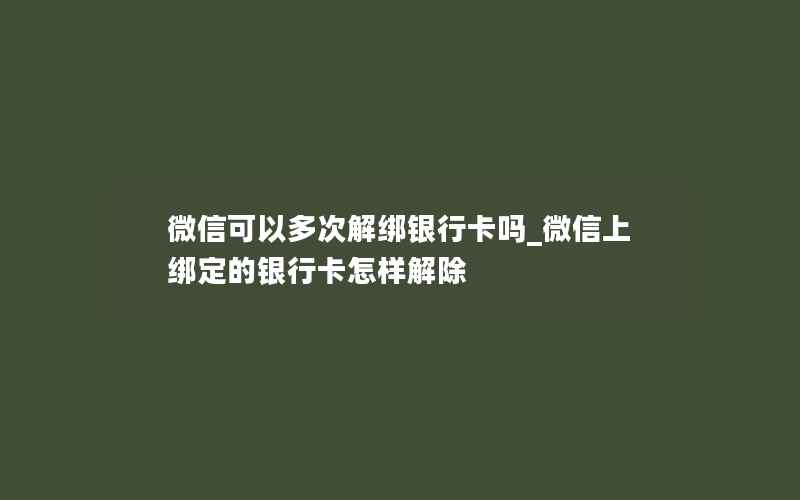 微信可以多次解绑银行卡吗_微信上绑定的银行卡怎样解除