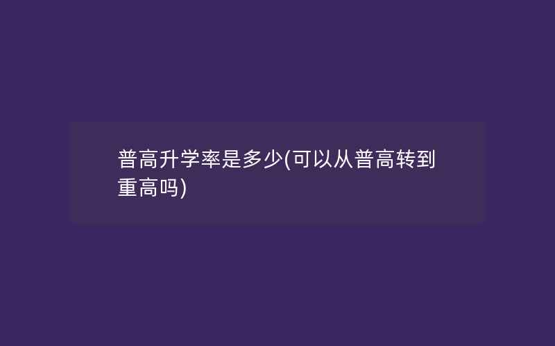 普高升学率是多少(可以从普高转到重高吗)