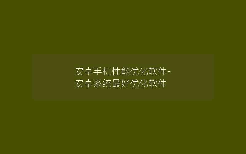 安卓手机性能优化软件-安卓系统最好优化软件