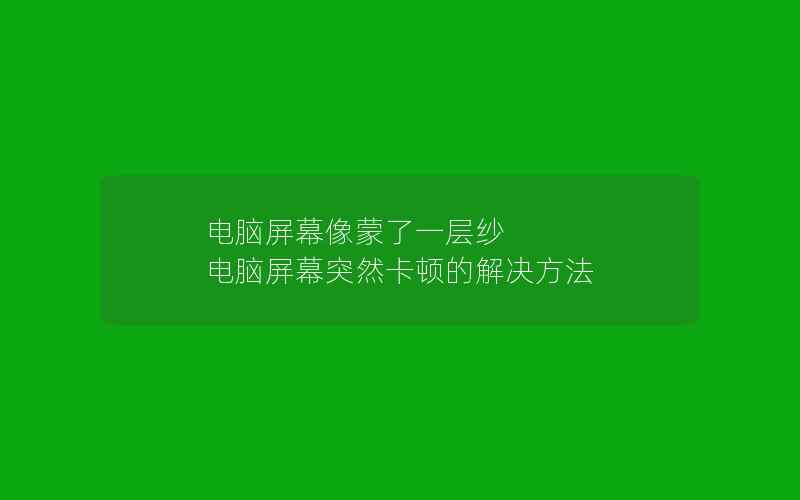 电脑屏幕像蒙了一层纱 电脑屏幕突然卡顿的解决方法