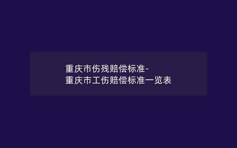 重庆市伤残赔偿标准-重庆市工伤赔偿标准一览表