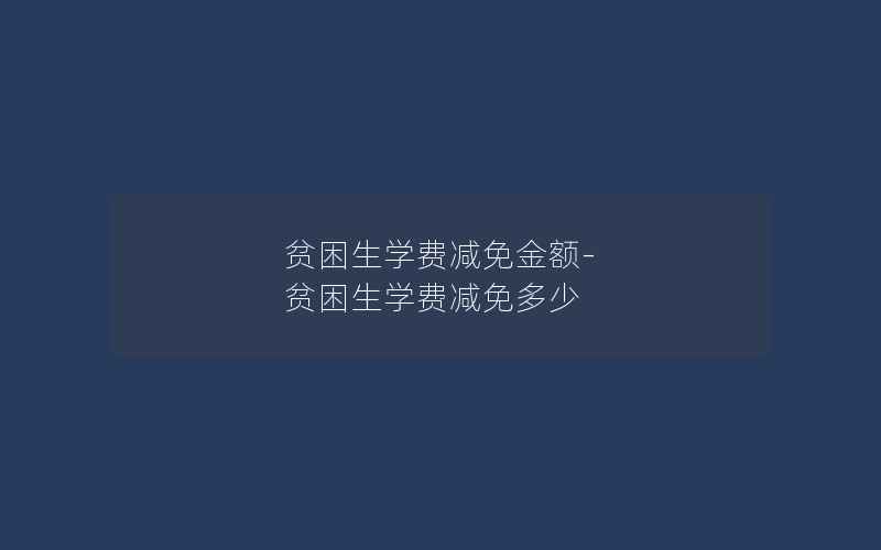 贫困生学费减免金额-贫困生学费减免多少