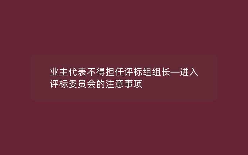 业主代表不得担任评标组组长—进入评标委员会的注意事项