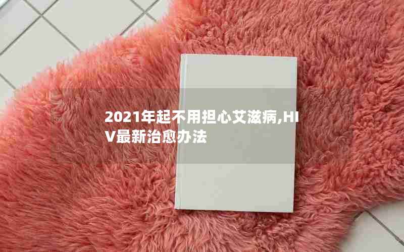 2021年起不用担心艾滋病,HIV最新治愈办法