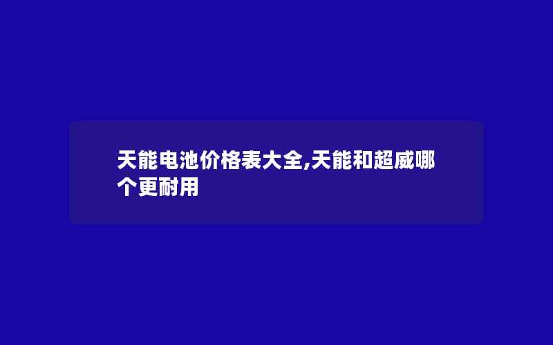 天能电池价格表大全,天能和超威哪个更耐用