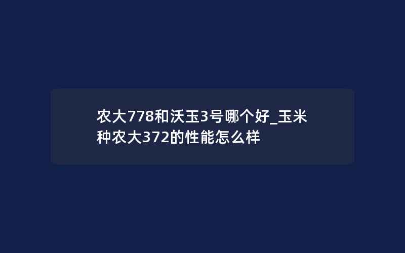 农大778和沃玉3号哪个好_玉米种农大372的性能怎么样