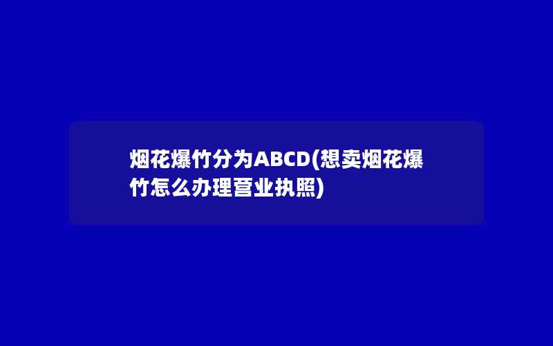 烟花爆竹分为ABCD(想卖烟花爆竹怎么办理营业执照)