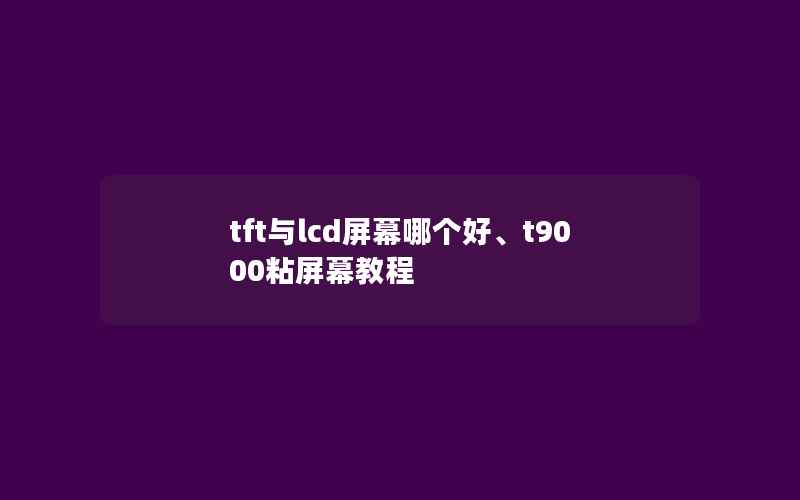 tft与lcd屏幕哪个好、t9000粘屏幕教程