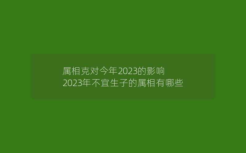 属相克对今年2023的影响 2023年不宜生子的属相有哪些