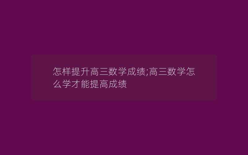 怎样提升高三数学成绩;高三数学怎么学才能提高成绩