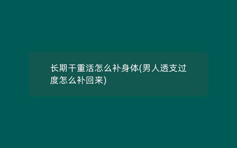 长期干重活怎么补身体(男人透支过度怎么补回来)