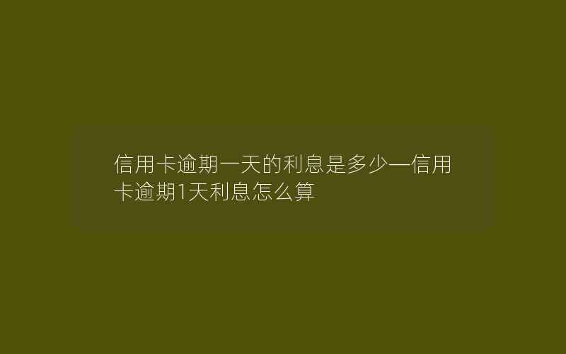 信用卡逾期一天的利息是多少—信用卡逾期1天利息怎么算