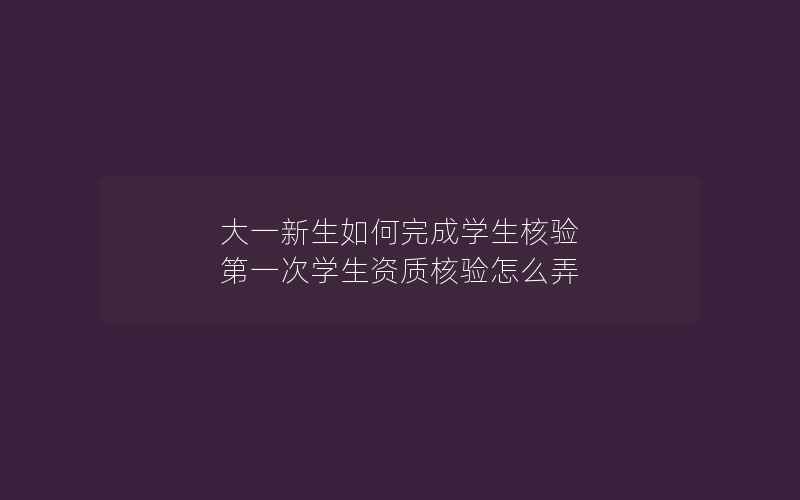 大一新生如何完成学生核验 第一次学生资质核验怎么弄