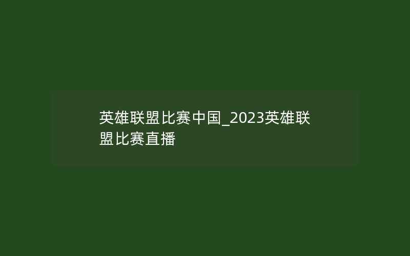 英雄联盟比赛中国_2023英雄联盟比赛直播