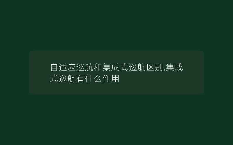 自适应巡航和集成式巡航区别,集成式巡航有什么作用