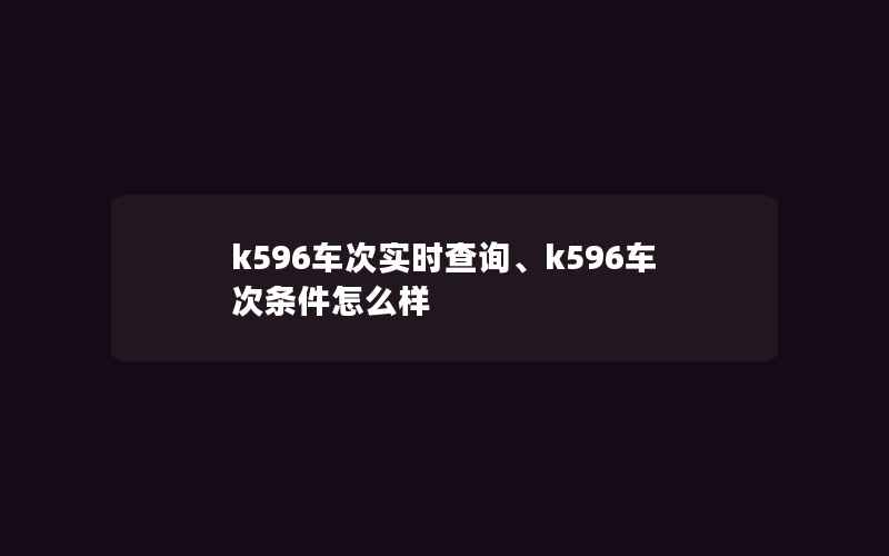 k596车次实时查询、k596车次条件怎么样