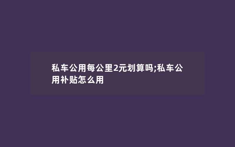 私车公用每公里2元划算吗;私车公用补贴怎么用