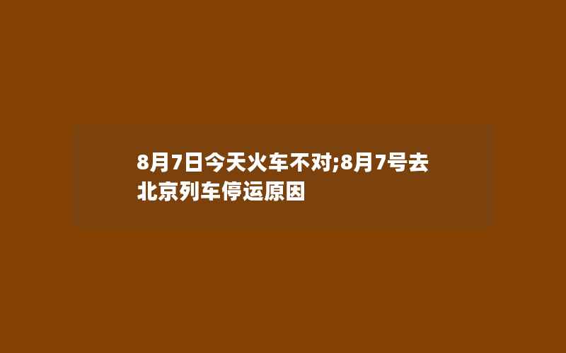 8月7日今天火车不对;8月7号去北京列车停运原因