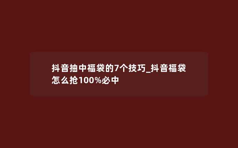 抖音抽中福袋的7个技巧_抖音福袋怎么抢100%必中