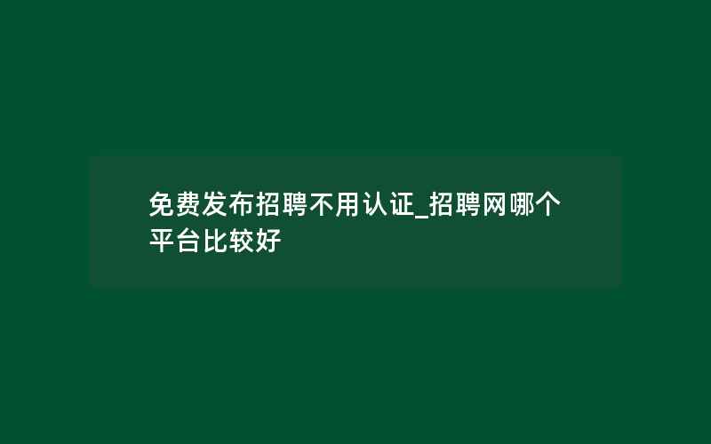 免费发布招聘不用认证_招聘网哪个平台比较好