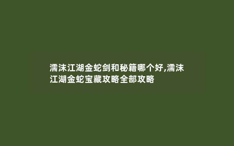 濡沫江湖金蛇剑和秘籍哪个好,濡沫江湖金蛇宝藏攻略全部攻略